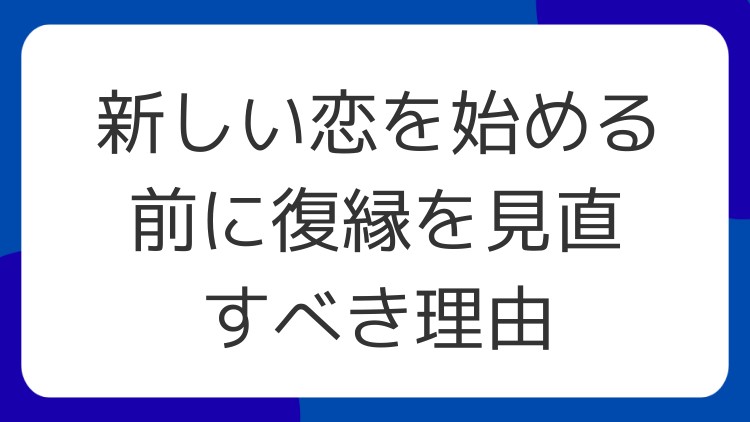 新しい恋を始める前に復縁を見直すべき理由