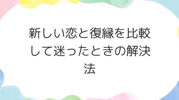新しい恋と復縁を比較して迷ったときの解決法