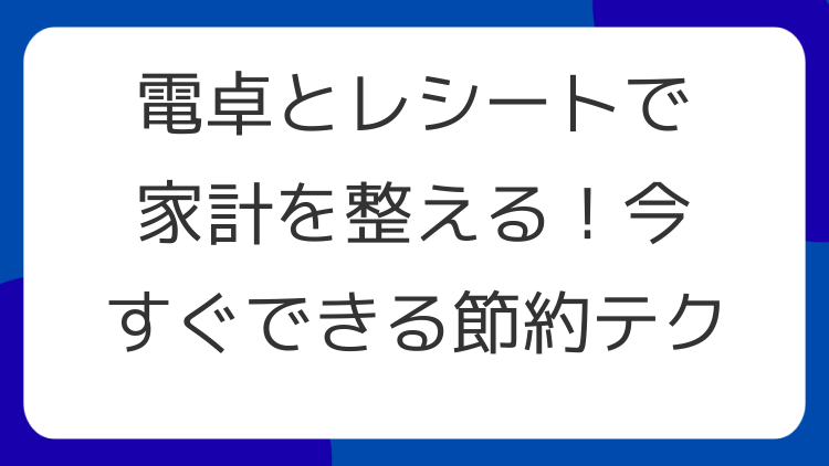電卓とレシートで家計を整える！今すぐできる節約テク