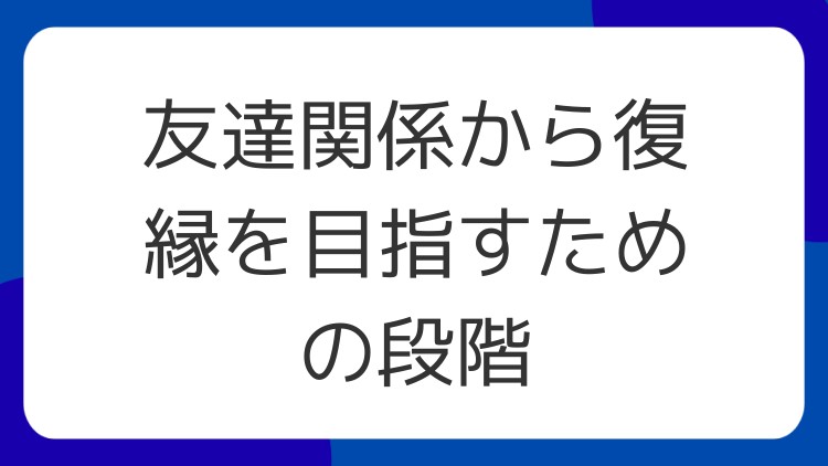 友達関係から復縁を目指すための段階