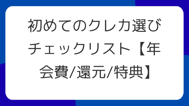 初めてのクレカ選びチェックリスト【年会費/還元/特典】