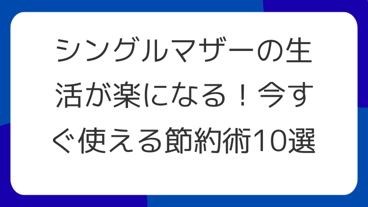 シングルマザーの生活が楽になる！今すぐ使える節約術10選